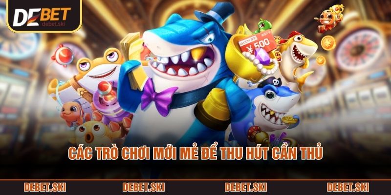 Các trò chơi mới mẻ để thu hút cần thủ