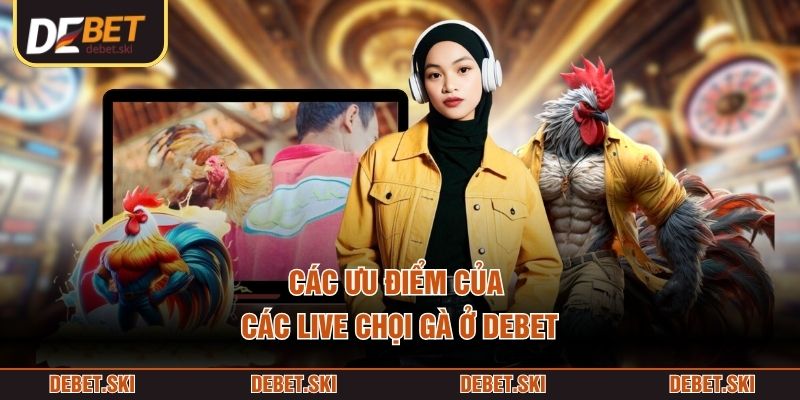 Các ưu điểm của các live chọi gà ở DEBET