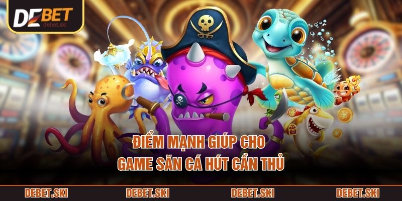 Điểm mạnh giúp cho game săn cá hút cần thủ
