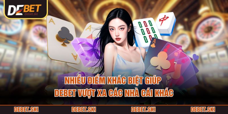 Nhiều điểm khác biệt giúp DEBET vượt xa các nhà cái khác