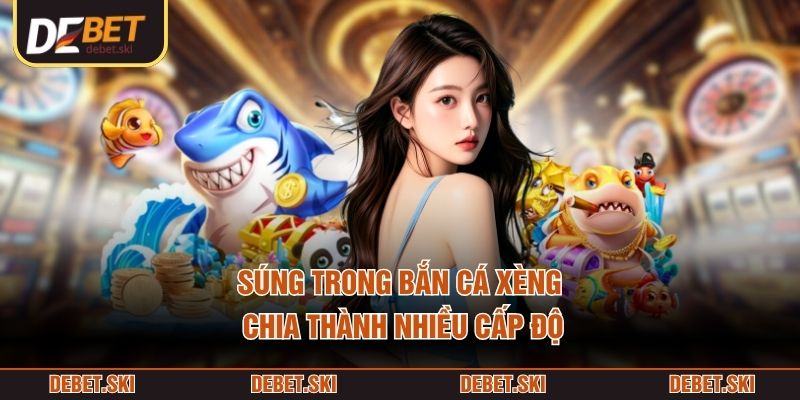 Súng trong Bắn Cá Xèng chia thành nhiều cấp độ